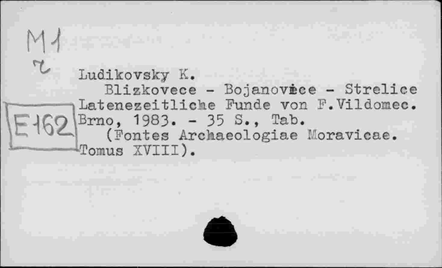 ﻿Ludikovsky К.
Blizkovece - Bojanovœce - Streliee Latenezeitlicîae Funde von F.Vildomec. Brno, 1983. - 35 S., Tab.
(Fontes Archaeologiae Moravicae. Tomus XVIII).